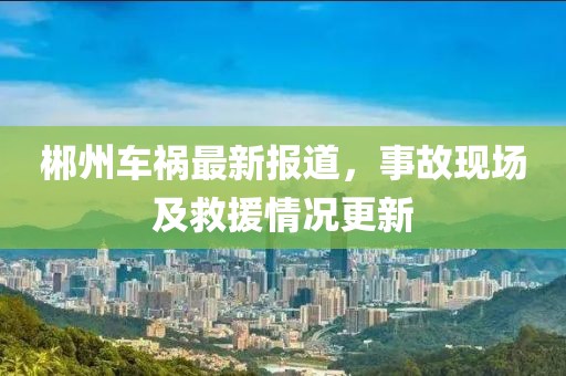 郴州車禍最新報道，事故現(xiàn)場及救援情況更新