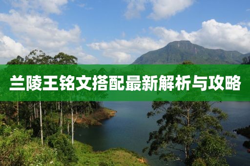 蘭陵王銘文搭配最新解析與攻略