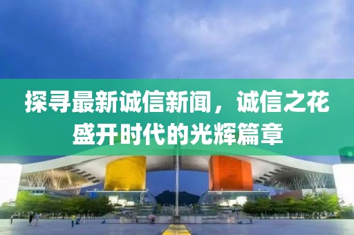 探尋最新誠信新聞，誠信之花盛開時代的光輝篇章
