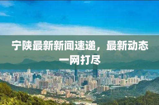 寧陜最新新聞速遞，最新動態(tài)一網打盡