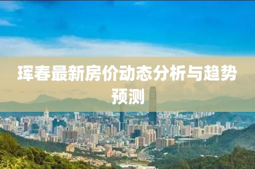琿春最新房?jī)r(jià)動(dòng)態(tài)分析與趨勢(shì)預(yù)測(cè)