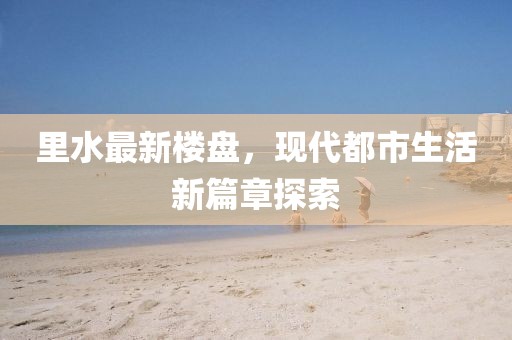 里水最新樓盤(pán)，現(xiàn)代都市生活新篇章探索