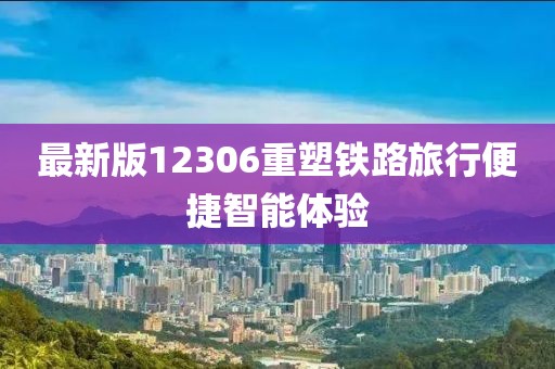 最新版12306重塑鐵路旅行便捷智能體驗(yàn)
