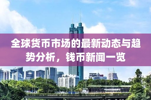 全球貨幣市場(chǎng)的最新動(dòng)態(tài)與趨勢(shì)分析，錢幣新聞一覽