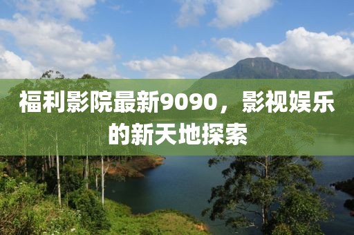 福利影院最新9090，影視娛樂的新天地探索