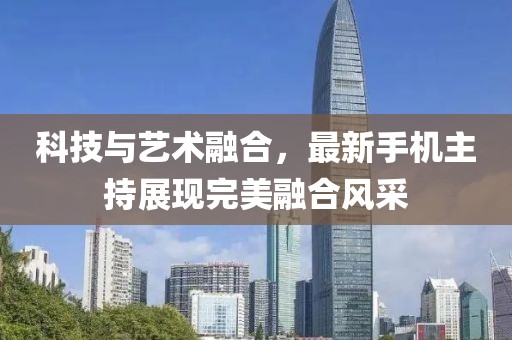 科技與藝術融合，最新手機主持展現(xiàn)完美融合風采