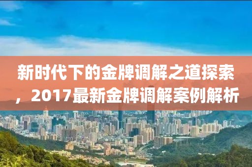 新時代下的金牌調解之道探索，2017最新金牌調解案例解析
