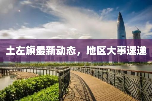 土左旗最新動態(tài)，地區(qū)大事速遞