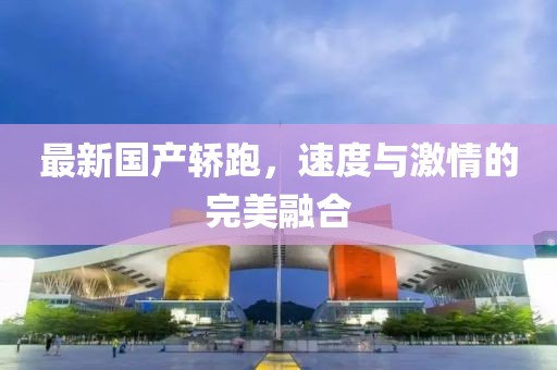 最新國(guó)產(chǎn)轎跑，速度與激情的完美融合