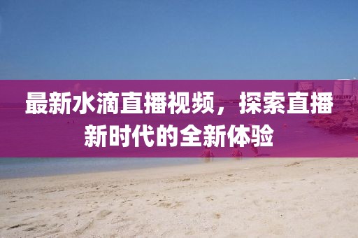 最新水滴直播視頻，探索直播新時(shí)代的全新體驗(yàn)