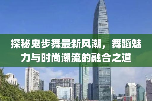 探秘鬼步舞最新風(fēng)潮，舞蹈魅力與時(shí)尚潮流的融合之道