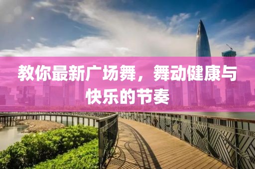 教你最新廣場(chǎng)舞，舞動(dòng)健康與快樂(lè)的節(jié)奏