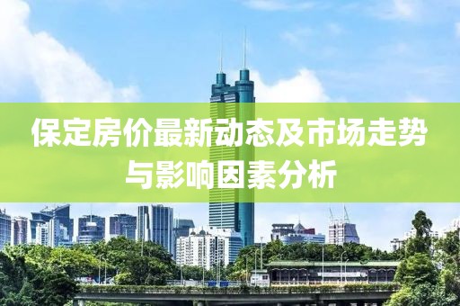 保定房?jī)r(jià)最新動(dòng)態(tài)及市場(chǎng)走勢(shì)與影響因素分析