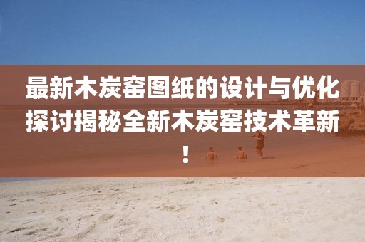 最新木炭窯圖紙的設(shè)計(jì)與優(yōu)化探討揭秘全新木炭窯技術(shù)革新！