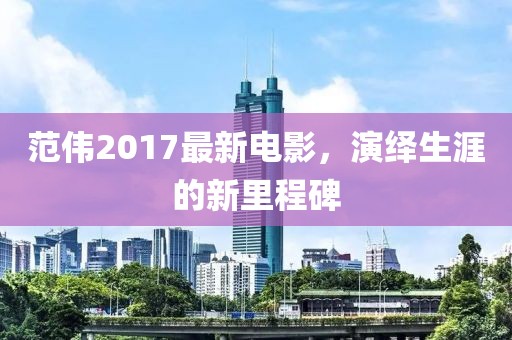范偉2017最新電影，演繹生涯的新里程碑