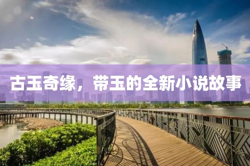 古玉奇緣，帶玉的全新小說故事
