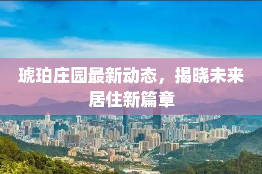 琥珀莊園最新動態(tài)，揭曉未來居住新篇章