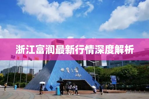 浙江富潤最新行情深度解析