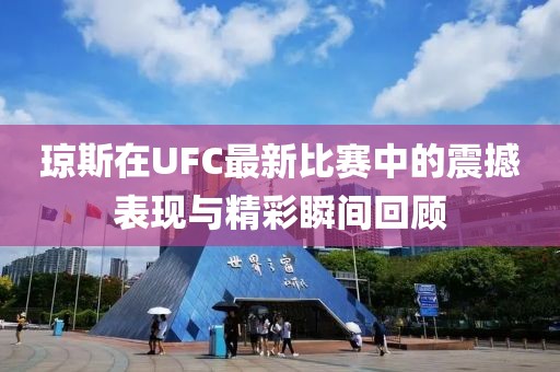 瓊斯在UFC最新比賽中的震撼表現(xiàn)與精彩瞬間回顧