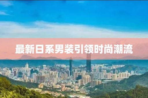 最新日系男裝引領(lǐng)時(shí)尚潮流