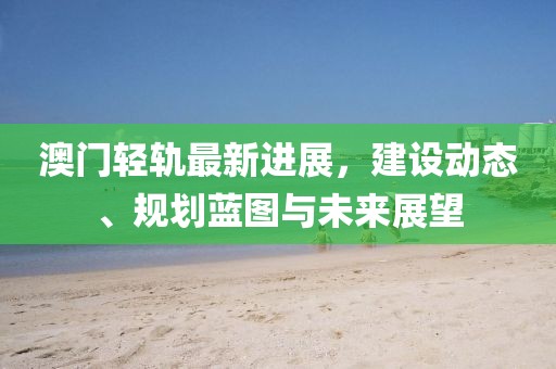澳門輕軌最新進(jìn)展，建設(shè)動(dòng)態(tài)、規(guī)劃藍(lán)圖與未來展望