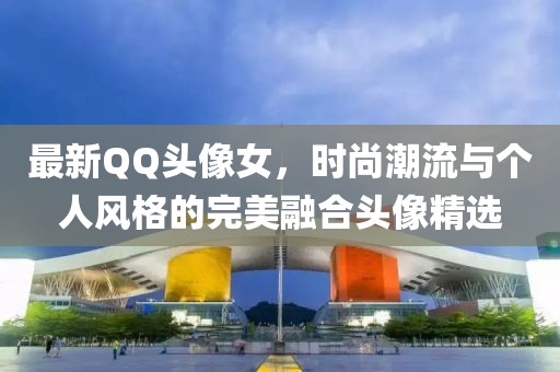 最新QQ頭像女，時(shí)尚潮流與個(gè)人風(fēng)格的完美融合頭像精選
