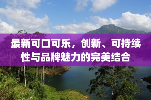 最新可口可樂，創(chuàng)新、可持續(xù)性與品牌魅力的完美結(jié)合
