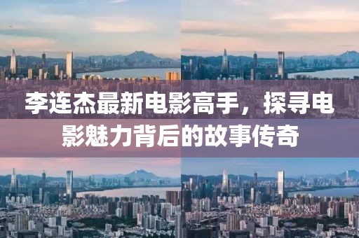 李連杰最新電影高手，探尋電影魅力背后的故事傳奇