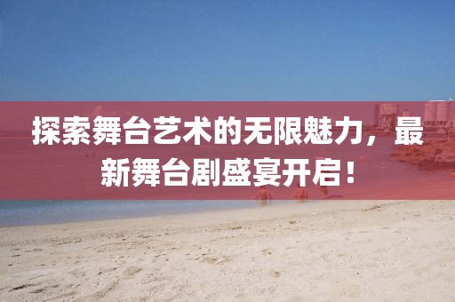 探索舞臺(tái)藝術(shù)的無限魅力，最新舞臺(tái)劇盛宴開啟！
