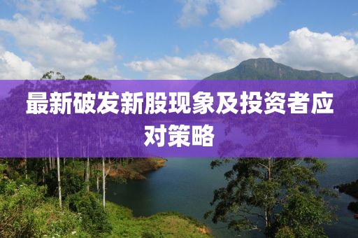 最新破發(fā)新股現(xiàn)象及投資者應(yīng)對策略