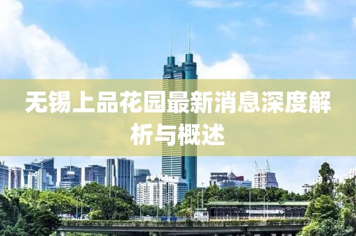 無(wú)錫上品花園最新消息深度解析與概述