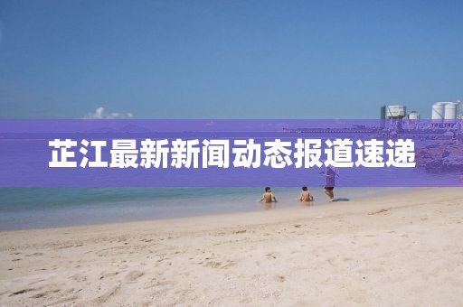 芷江最新新聞動(dòng)態(tài)報(bào)道速遞