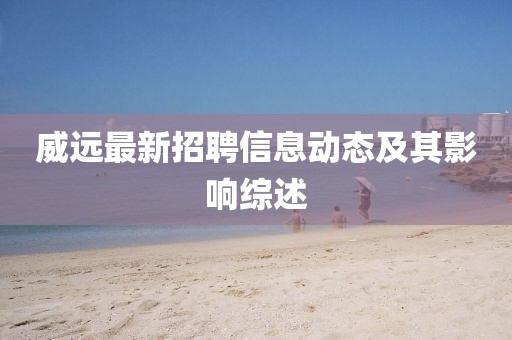威遠(yuǎn)最新招聘信息動(dòng)態(tài)及其影響綜述