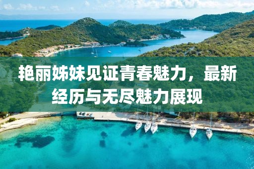艷麗姊妹見(jiàn)證青春魅力，最新經(jīng)歷與無(wú)盡魅力展現(xiàn)