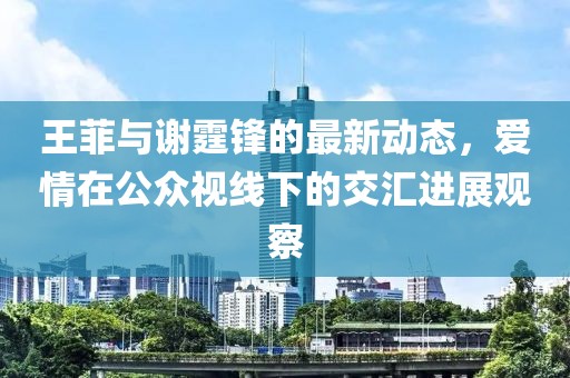 王菲與謝霆鋒的最新動(dòng)態(tài)，愛情在公眾視線下的交匯進(jìn)展觀察