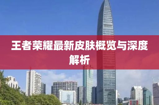 王者榮耀最新皮膚概覽與深度解析