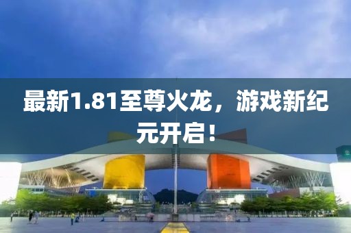 最新1.81至尊火龍，游戲新紀(jì)元開啟！