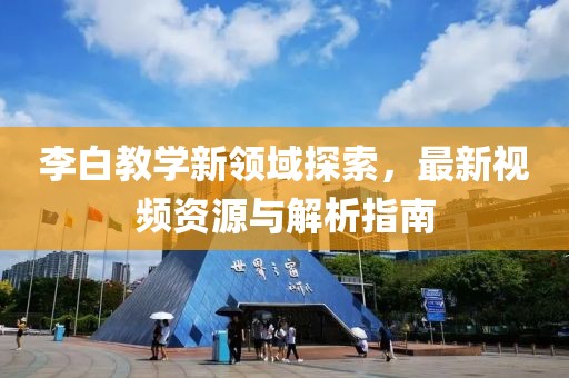 李白教學(xué)新領(lǐng)域探索，最新視頻資源與解析指南
