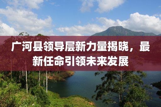廣河縣領導層新力量揭曉，最新任命引領未來發(fā)展