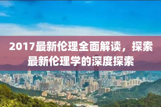 2017最新倫理全面解讀，探索最新倫理學(xué)的深度探索
