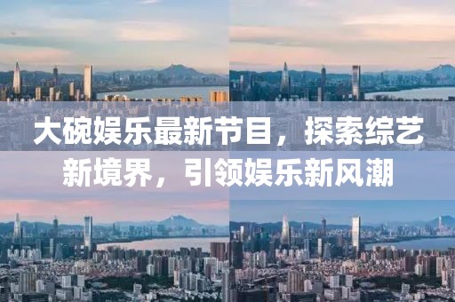 大碗娛樂最新節(jié)目，探索綜藝新境界，引領娛樂新風潮