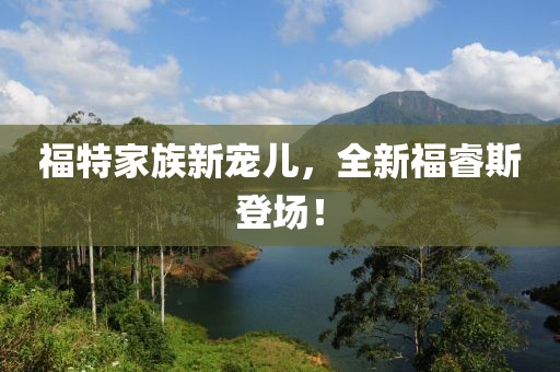 福特家族新寵兒，全新福睿斯登場！