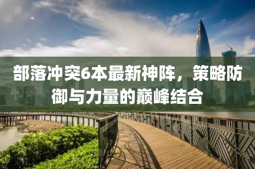 部落沖突6本最新神陣，策略防御與力量的巔峰結(jié)合