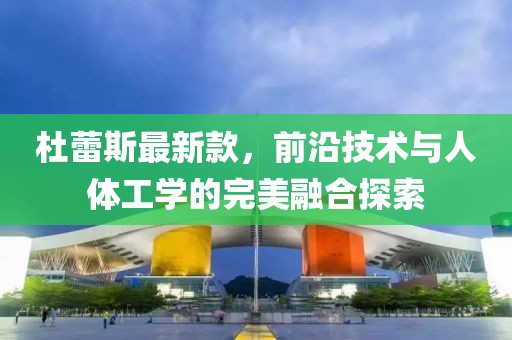 杜蕾斯最新款，前沿技術(shù)與人體工學(xué)的完美融合探索