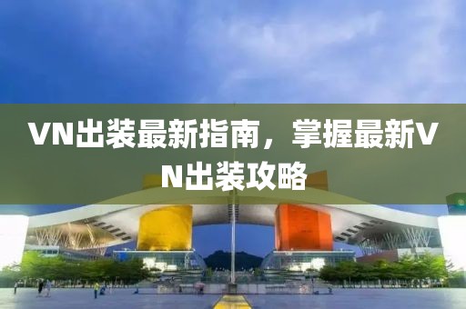 VN出裝最新指南，掌握最新VN出裝攻略