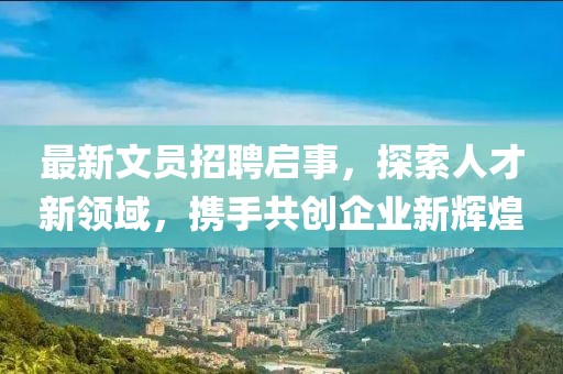 最新文員招聘啟事，探索人才新領(lǐng)域，攜手共創(chuàng)企業(yè)新輝煌