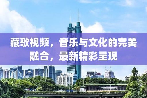 藏歌視頻，音樂與文化的完美融合，最新精彩呈現(xiàn)