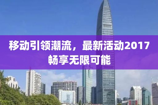 移動(dòng)引領(lǐng)潮流，最新活動(dòng)2017暢享無(wú)限可能
