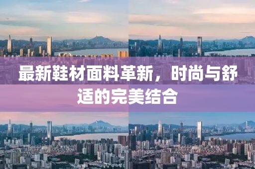 最新鞋材面料革新，時(shí)尚與舒適的完美結(jié)合