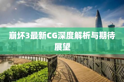 崩壞3最新CG深度解析與期待展望